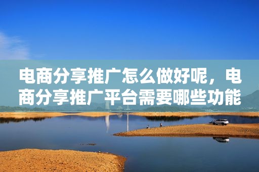 电商分享推广怎么做好呢，电商分享推广平台需要哪些功能