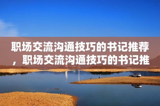 职场交流沟通技巧的书记推荐，职场交流沟通技巧的书记推荐怎么写
