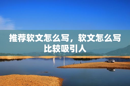 推荐软文怎么写，软文怎么写比较吸引人
