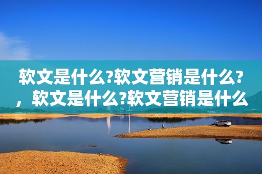 软文是什么?软文营销是什么?，软文是什么?软文营销是什么类型