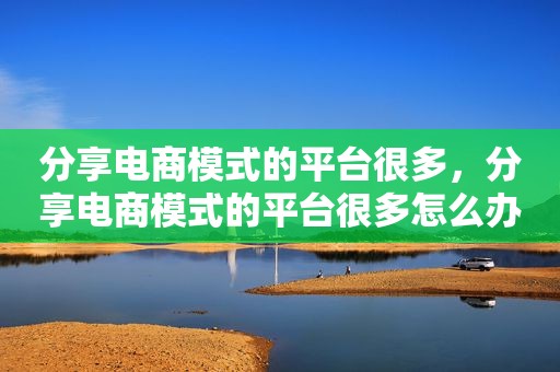 分享电商模式的平台很多，分享电商模式的平台很多怎么办