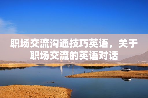 职场交流沟通技巧英语，关于职场交流的英语对话