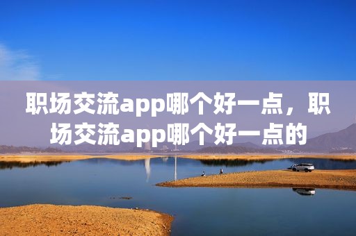 职场交流app哪个好一点，职场交流app哪个好一点的