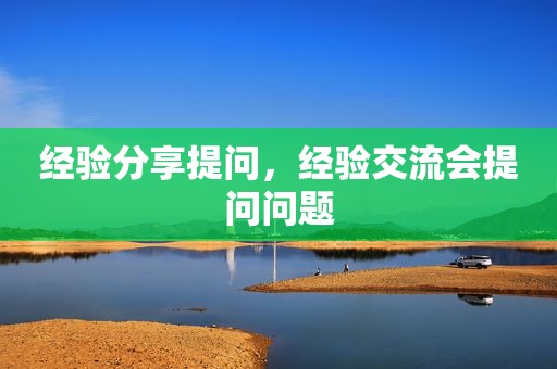 经验分享提问，经验交流会提问问题