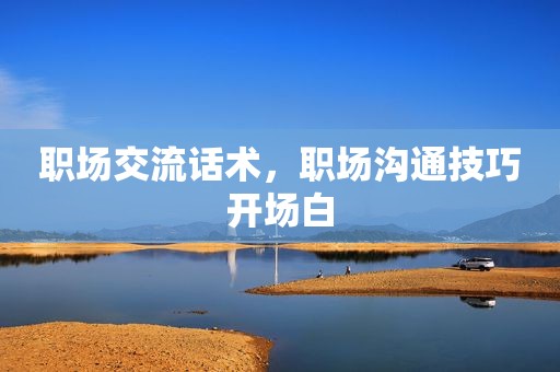 职场交流话术，职场沟通技巧开场白