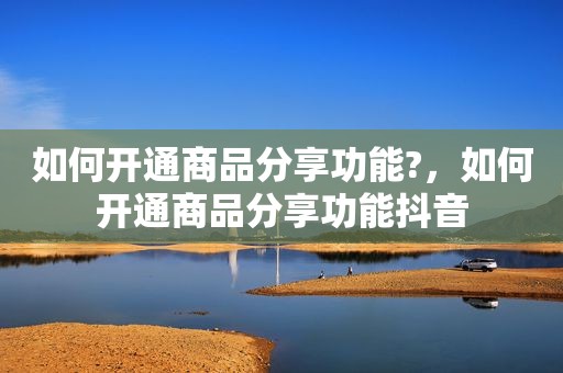 如何开通商品分享功能?，如何开通商品分享功能抖音