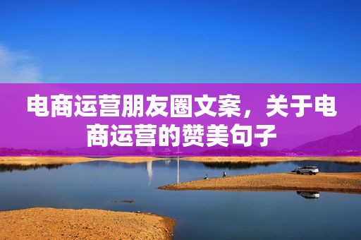 电商运营朋友圈文案，关于电商运营的赞美句子