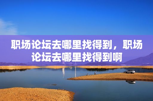 职场论坛去哪里找得到，职场论坛去哪里找得到啊