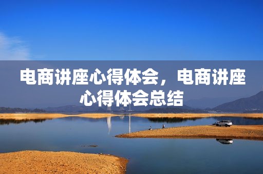 电商讲座心得体会，电商讲座心得体会总结