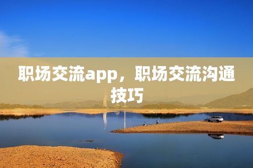 职场交流app，职场交流沟通技巧