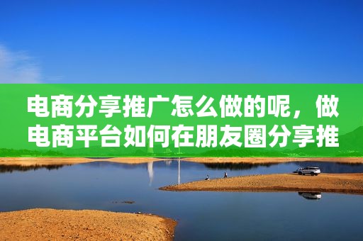 电商分享推广怎么做的呢，做电商平台如何在朋友圈分享推广