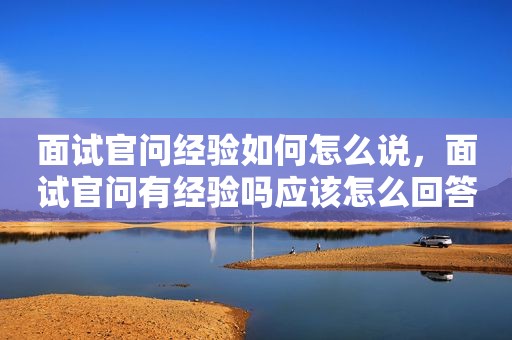 面试官问经验如何怎么说，面试官问有经验吗应该怎么回答