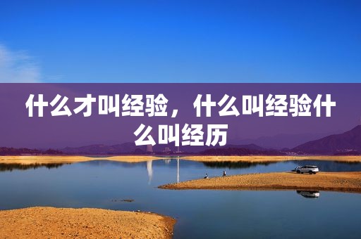 什么才叫经验，什么叫经验什么叫经历