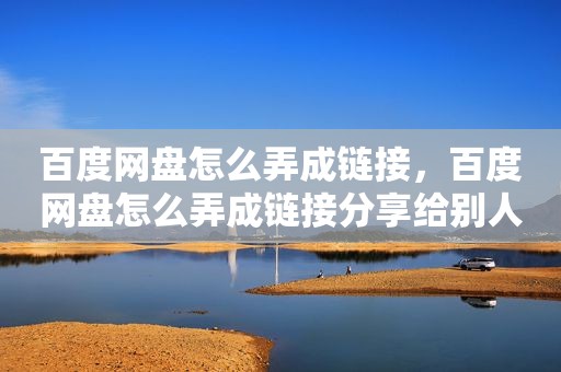 百度网盘怎么弄成链接，百度网盘怎么弄成链接分享给别人