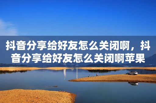 抖音分享给好友怎么关闭啊，抖音分享给好友怎么关闭啊苹果