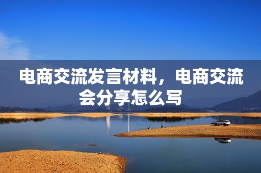 电商交流发言材料，电商交流会分享怎么写