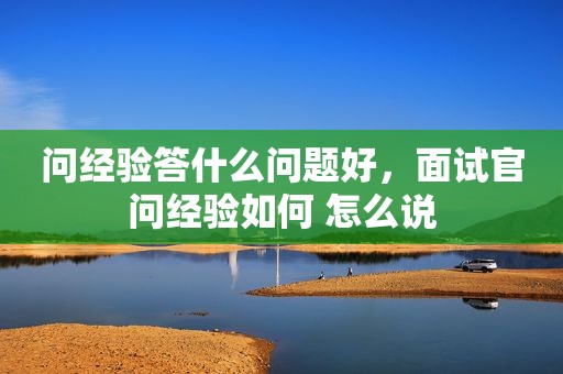 问经验答什么问题好，面试官问经验如何 怎么说