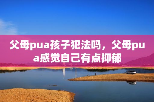 父母pua孩子犯法吗，父母pua感觉自己有点抑郁