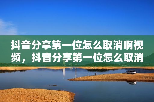 抖音分享第一位怎么取消啊视频，抖音分享第一位怎么取消啊视频号