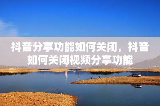 抖音分享功能如何关闭，抖音如何关闭视频分享功能