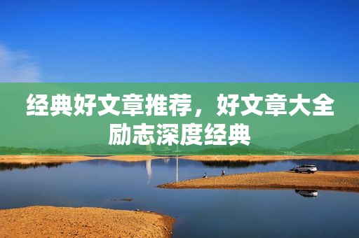 经典好文章推荐，好文章大全励志深度经典