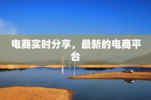 电商实时分享，最新的电商平台