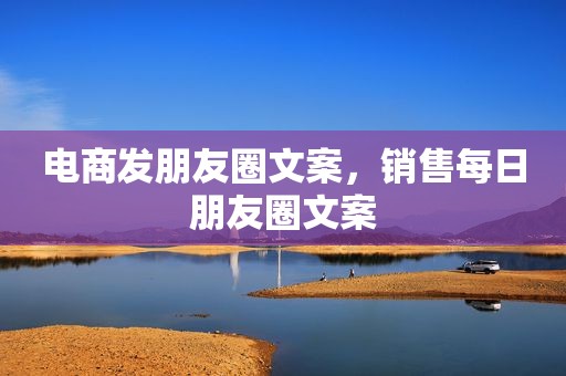 电商发朋友圈文案，销售每日朋友圈文案