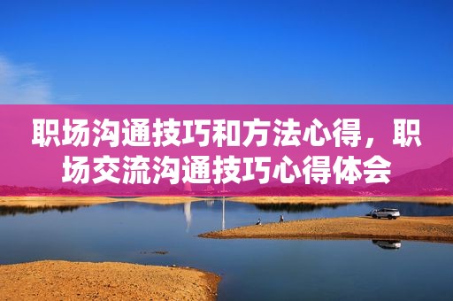 职场沟通技巧和方法心得，职场交流沟通技巧心得体会