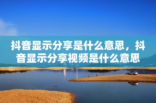 抖音显示分享是什么意思，抖音显示分享视频是什么意思