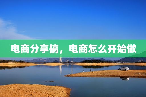 电商分享搞，电商怎么开始做