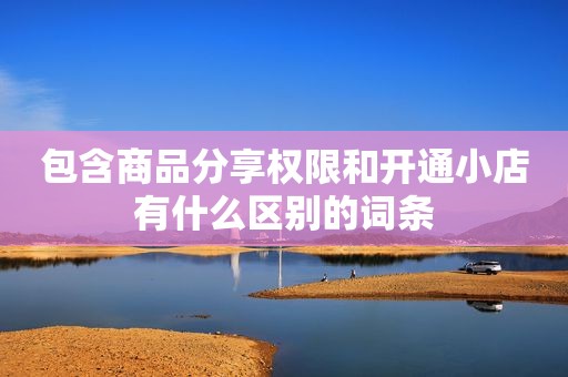 包含商品分享权限和开通小店有什么区别的词条