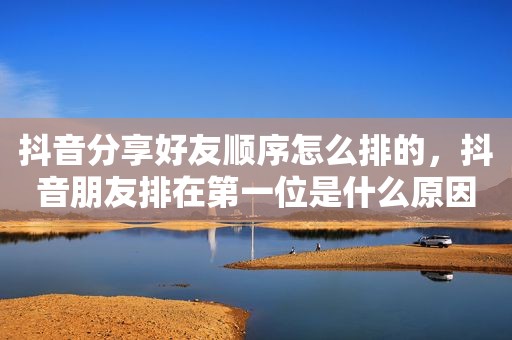 抖音分享好友顺序怎么排的，抖音朋友排在第一位是什么原因