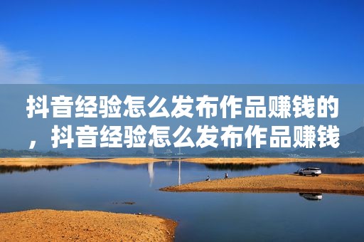 抖音经验怎么发布作品赚钱的，抖音经验怎么发布作品赚钱的视频