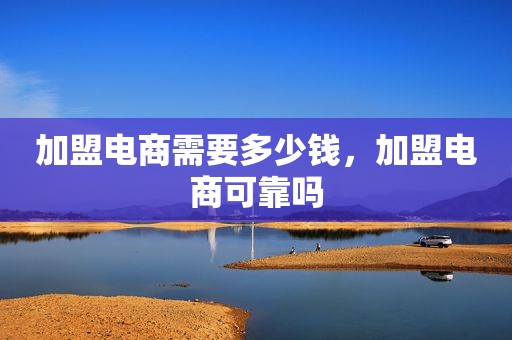 加盟电商需要多少钱，加盟电商可靠吗