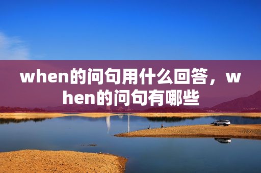 when的问句用什么回答，when的问句有哪些