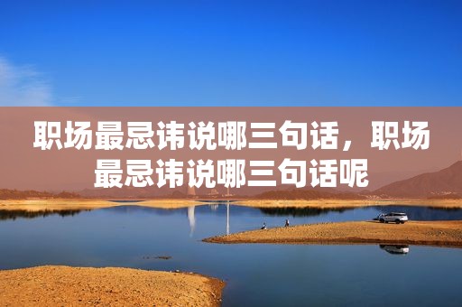 职场最忌讳说哪三句话，职场最忌讳说哪三句话呢
