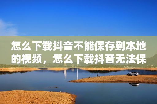 怎么下载抖音不能保存到本地的视频，怎么下载抖音无法保存到本地的视频