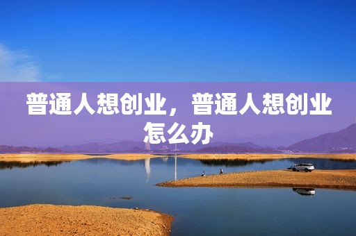 普通人想创业，普通人想创业怎么办