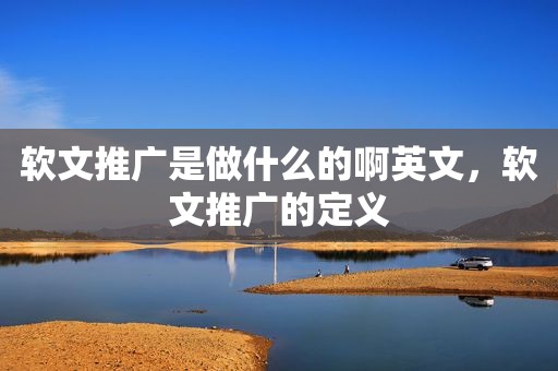 软文推广是做什么的啊英文，软文推广的定义
