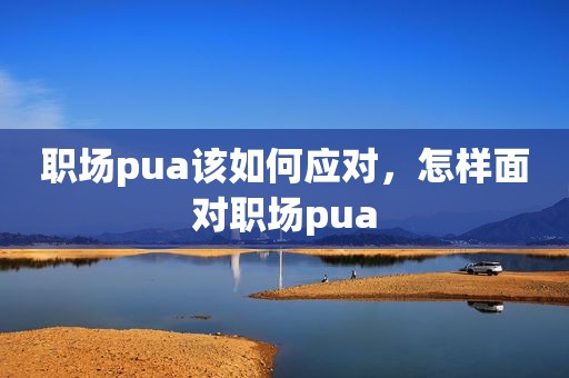 职场pua该如何应对，怎样面对职场pua