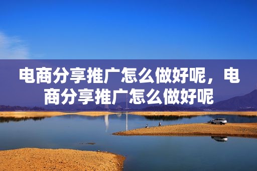 电商分享推广怎么做好呢，电商分享推广怎么做好呢