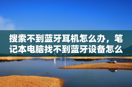 搜索不到蓝牙耳机怎么办，笔记本电脑找不到蓝牙设备怎么办