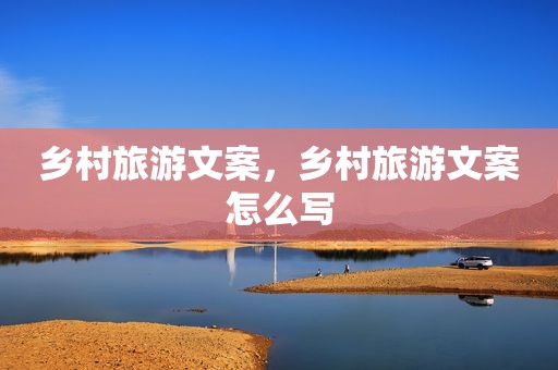 乡村旅游文案，乡村旅游文案怎么写