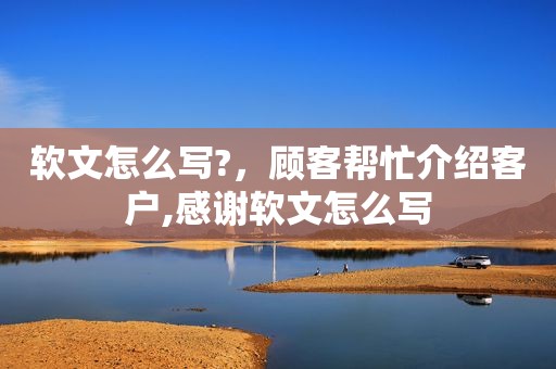 软文怎么写?，顾客帮忙介绍客户,感谢软文怎么写