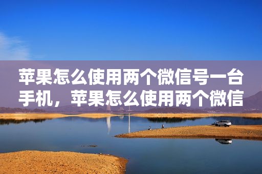 苹果怎么使用两个微信号一台手机，苹果怎么使用两个微信号一台手机登录