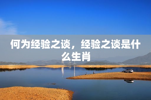 何为经验之谈，经验之谈是什么生肖