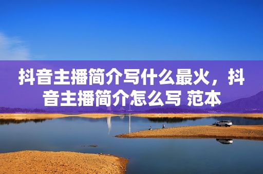 抖音主播简介写什么最火，抖音主播简介怎么写 范本
