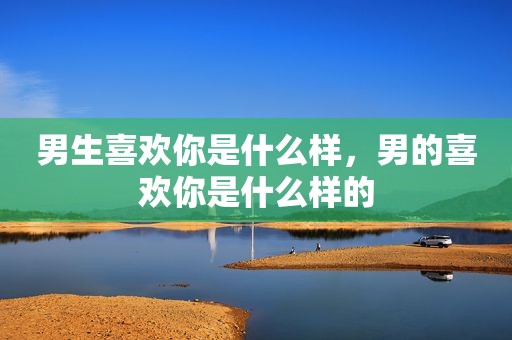 男生喜欢你是什么样，男的喜欢你是什么样的