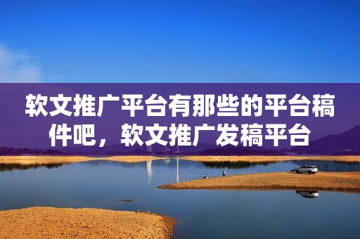 软文推广平台有那些的平台稿件吧，软文推广发稿平台