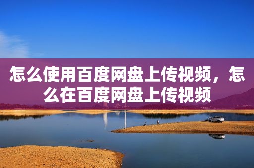 怎么使用百度网盘上传视频，怎么在百度网盘上传视频